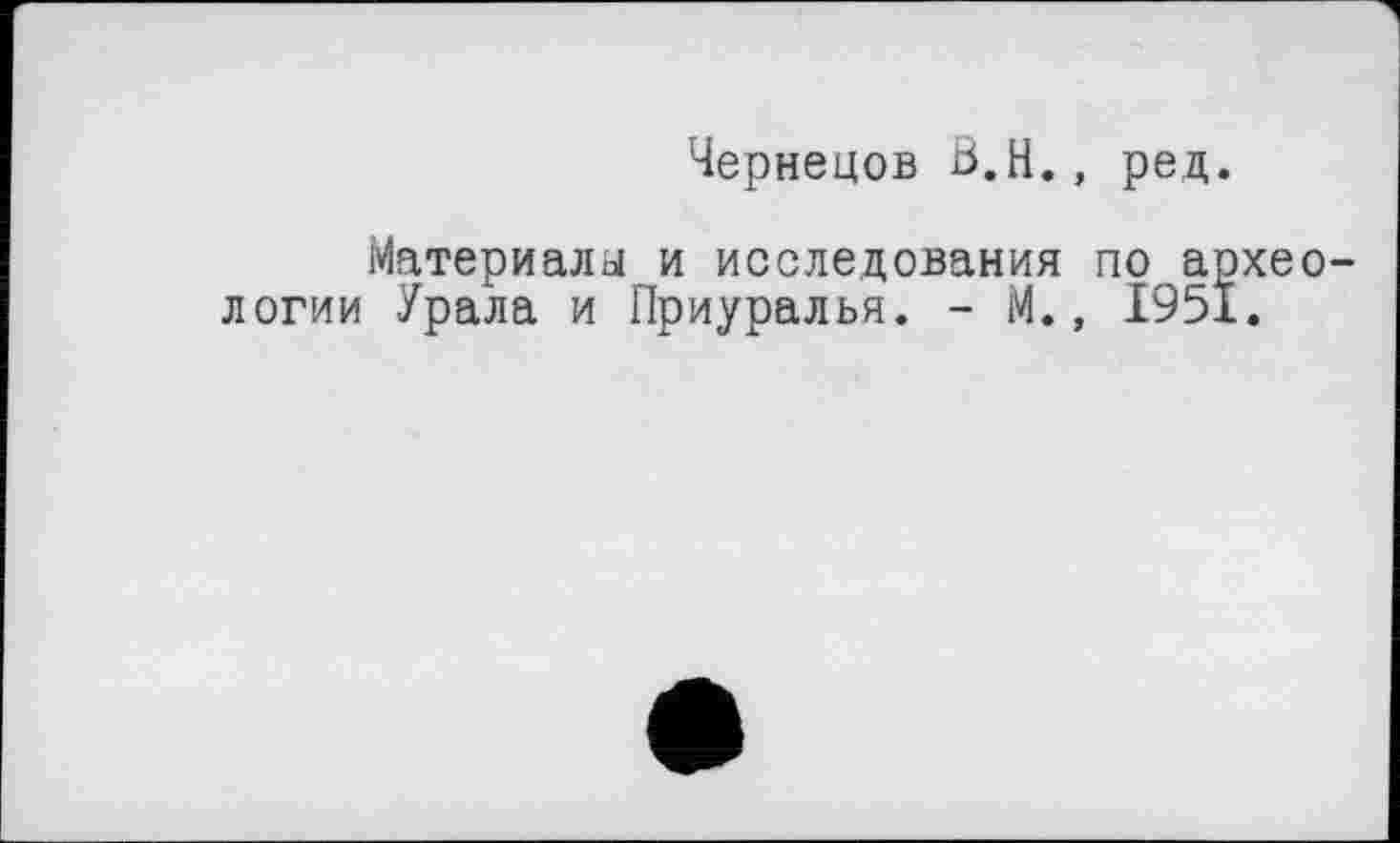 ﻿Чернецов Ö.H., ред.
Материалы и исследования по археологии Урала и Приуралья. - М., 1951.